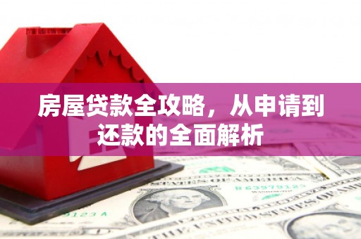 安远房屋贷款全攻略，从申请到还款的全面解析