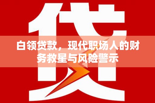 安远白领贷款，现代职场人的财务救星与风险警示