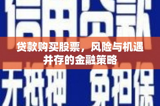 安远贷款购买股票，风险与机遇并存的金融策略