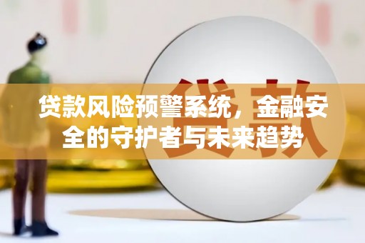 安远贷款风险预警系统，金融安全的守护者与未来趋势