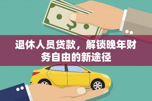 安远退休人员贷款，解锁晚年财务自由的新途径