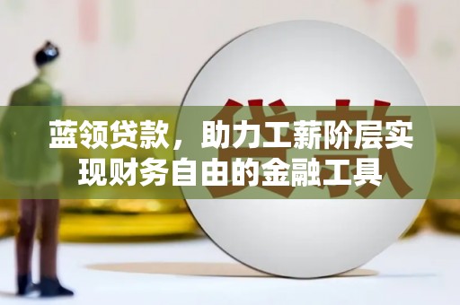 安远蓝领贷款，助力工薪阶层实现财务自由的金融工具