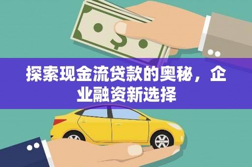 安远探索现金流贷款的奥秘，企业融资新选择