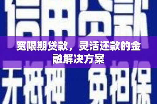 安远宽限期贷款，灵活还款的金融解决方案