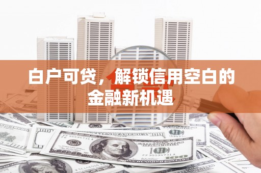 安远白户可贷，解锁信用空白的金融新机遇