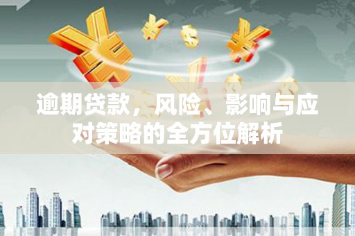 安远逾期贷款，风险、影响与应对策略的全方位解析