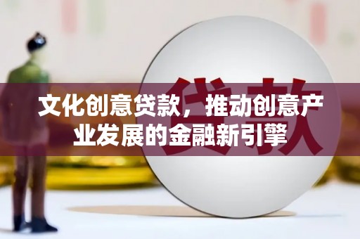 安远文化创意贷款，推动创意产业发展的金融新引擎