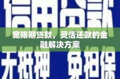 安远宽限期贷款，灵活还款的金融解决方案