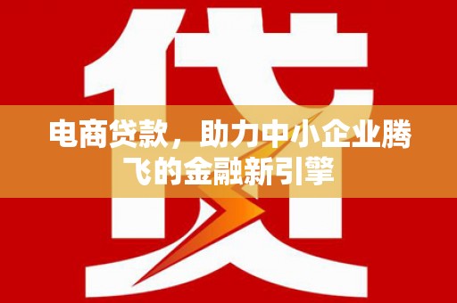安远电商贷款，助力中小企业腾飞的金融新引擎