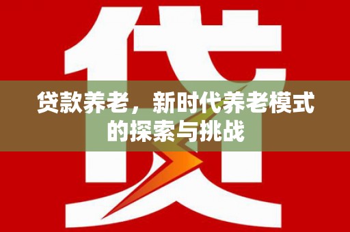 安远贷款养老，新时代养老模式的探索与挑战