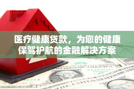 安远医疗健康贷款，为您的健康保驾护航的金融解决方案