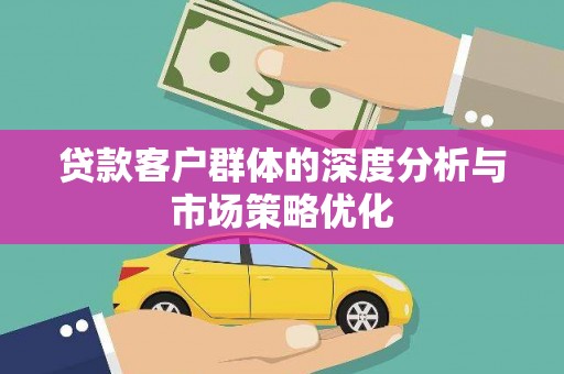 安远贷款客户群体的深度分析与市场策略优化