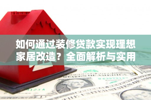 安远如何通过装修贷款实现理想家居改造？全面解析与实用指南
