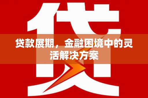 安远贷款展期，金融困境中的灵活解决方案
