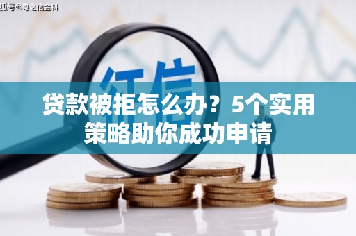 安远贷款被拒怎么办？5个实用策略助你成功申请