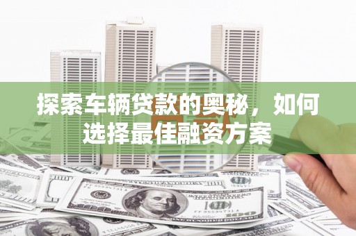 安远探索车辆贷款的奥秘，如何选择最佳融资方案