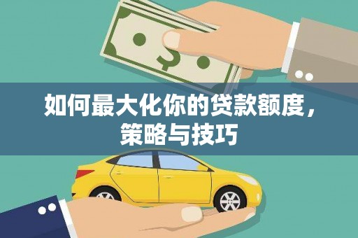 安远如何最大化你的贷款额度，策略与技巧