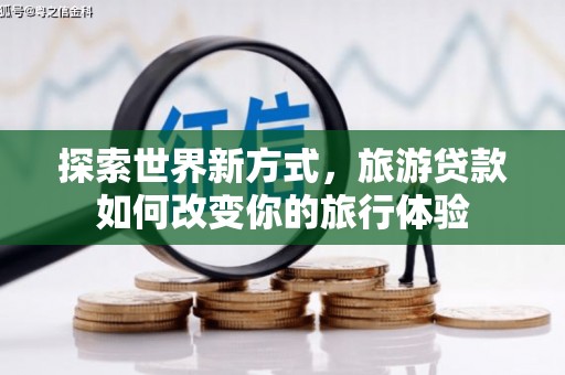 安远探索世界新方式，旅游贷款如何改变你的旅行体验