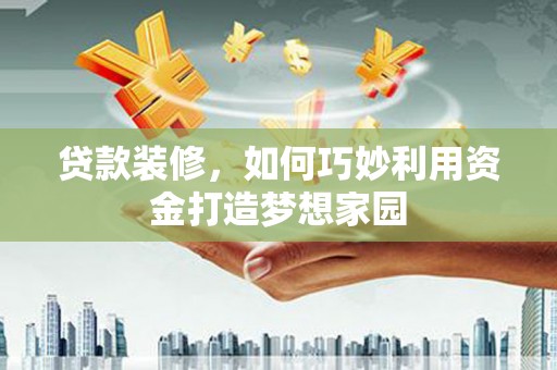 安远贷款装修，如何巧妙利用资金打造梦想家园