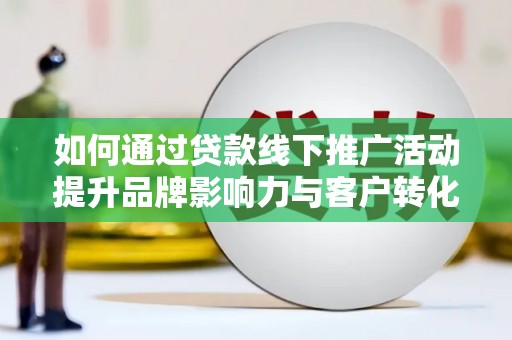 安远如何通过贷款线下推广活动提升品牌影响力与客户转化率