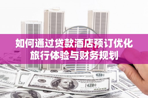 安远如何通过贷款酒店预订优化旅行体验与财务规划
