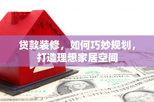 安远贷款装修，如何巧妙规划，打造理想家居空间