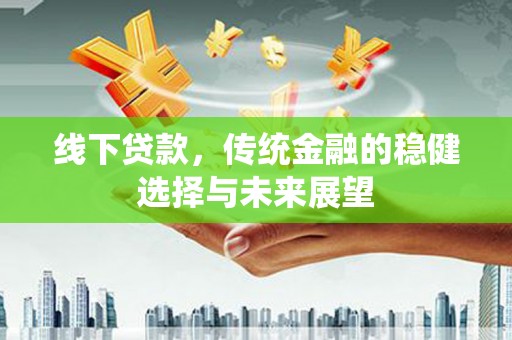 安远线下贷款，传统金融的稳健选择与未来展望