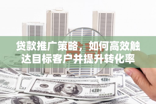 安远贷款推广策略，如何高效触达目标客户并提升转化率