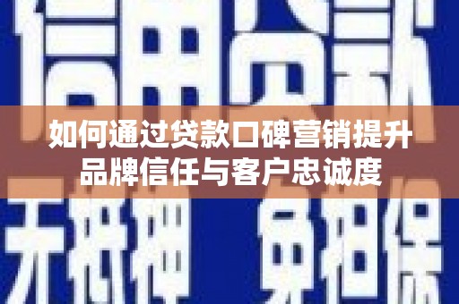 安远如何通过贷款口碑营销提升品牌信任与客户忠诚度