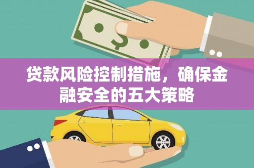 安远贷款风险控制措施，确保金融安全的五大策略