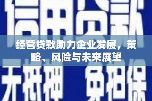 安远经营贷款助力企业发展，策略、风险与未来展望