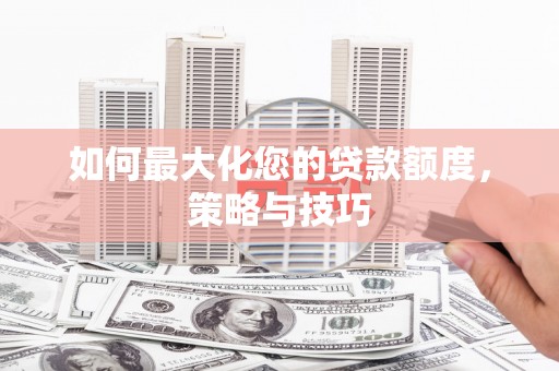 安远如何最大化您的贷款额度，策略与技巧
