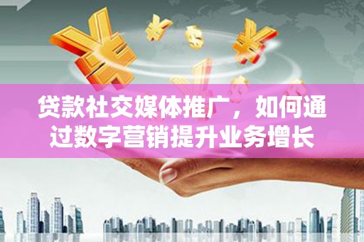 安远贷款社交媒体推广，如何通过数字营销提升业务增长