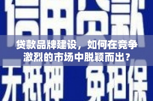 安远贷款品牌建设，如何在竞争激烈的市场中脱颖而出？
