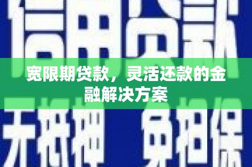 安远宽限期贷款，灵活还款的金融解决方案