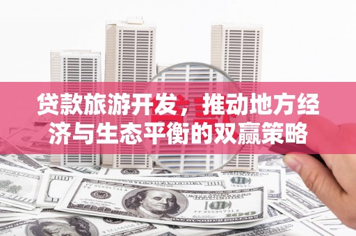 安远贷款旅游开发，推动地方经济与生态平衡的双赢策略