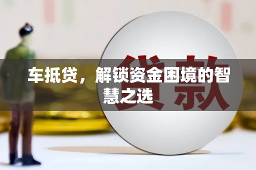 安远车抵贷，解锁资金困境的智慧之选