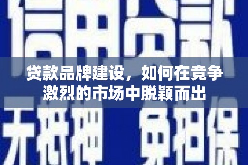 安远贷款品牌建设，如何在竞争激烈的市场中脱颖而出
