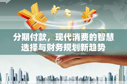安远分期付款，现代消费的智慧选择与财务规划新趋势