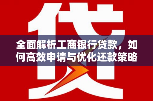 安远全面解析工商银行贷款，如何高效申请与优化还款策略