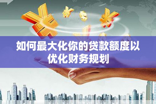 安远如何最大化你的贷款额度以优化财务规划