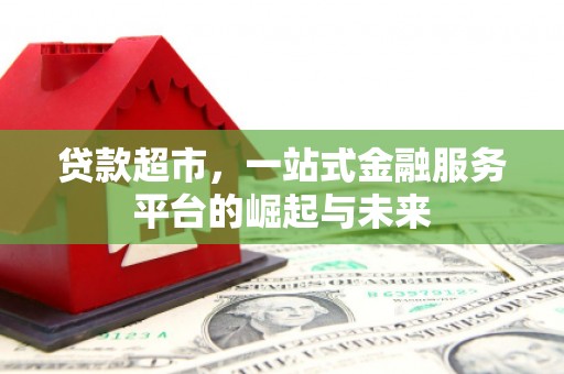 安远贷款超市，一站式金融服务平台的崛起与未来