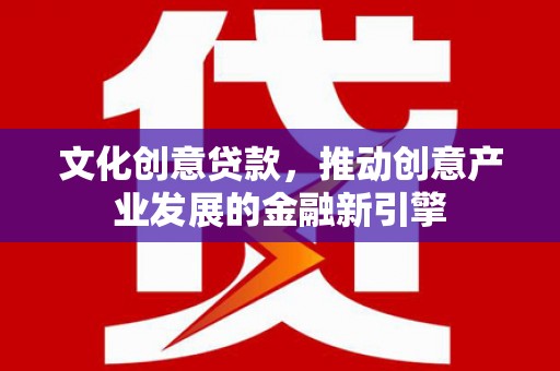 安远文化创意贷款，推动创意产业发展的金融新引擎