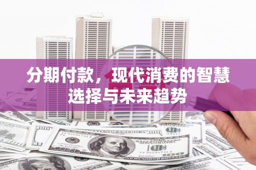 安远分期付款，现代消费的智慧选择与未来趋势