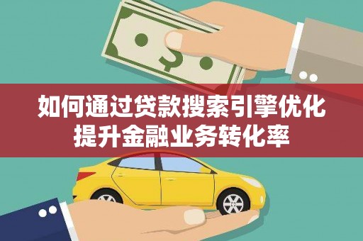 安远如何通过贷款搜索引擎优化提升金融业务转化率
