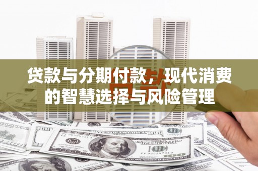 安远贷款与分期付款，现代消费的智慧选择与风险管理