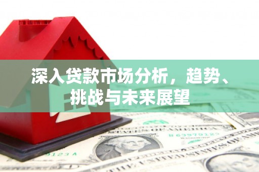 安远深入贷款市场分析，趋势、挑战与未来展望