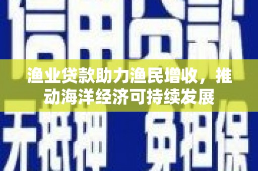安远渔业贷款助力渔民增收，推动海洋经济可持续发展