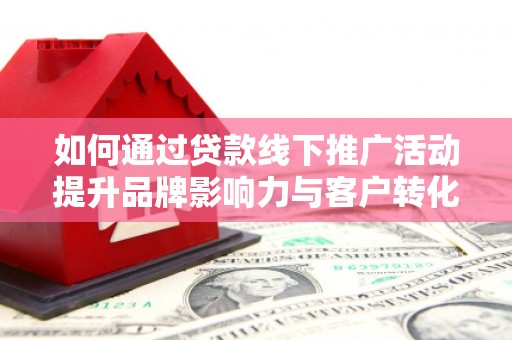 安远如何通过贷款线下推广活动提升品牌影响力与客户转化率