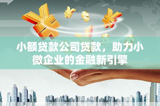 安远小额贷款公司贷款，助力小微企业的金融新引擎